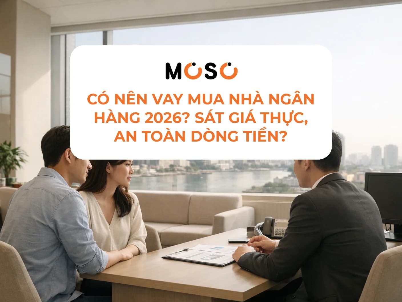 Có nên vay mua nhà ngân hàng 2026? Sát giá thực, an toàn dòng tiền?