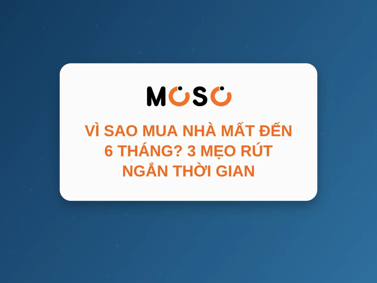 Vì Sao Mua Nhà Mất Đến 6 Tháng? 3 Mẹo Rút Ngắn Thời Gian